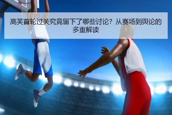 高芙首轮过关究竟留下了哪些讨论？从赛场到舆论的多重解读