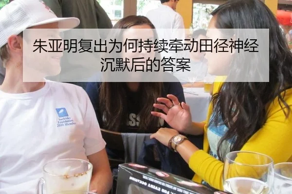 朱亚明复出为何持续牵动田径神经 沉默后的答案